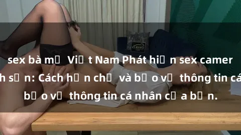 sex bà mẹ Việt Nam Phát hiện sex camera ẩn trong khách sạn: Cách hạn chế và bảo vệ thông tin cá nhân của bạn.