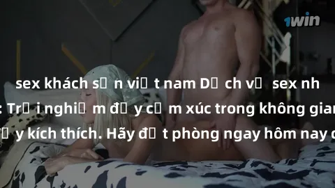 sex khách sạn việt nam Dịch vụ sex nhà nghỉ đẳng cấp: Trải nghiệm đầy cảm xúc trong không gian lãng mạn, đầy kích thích. Hãy đặt phòng ngay hôm nay để thỏa mãn khát khao của bạn!