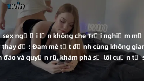 sex người lớn không che Trải nghiệm mới lạ với sex phòng thay đồ: Đam mê tột đỉnh cùng không gian kín đáo và quyến rũ, khám phá sự lôi cuốn từ sự hấp dẫn của nơi này.
