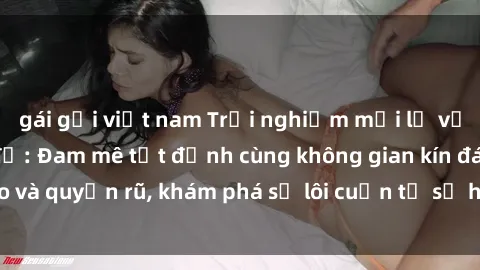 gái gọi việt nam Trải nghiệm mới lạ với sex phòng thay đồ: Đam mê tột đỉnh cùng không gian kín đáo và quyến rũ, khám phá sự lôi cuốn từ sự hấp dẫn của nơi này.