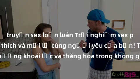 truyện sex loạn luân Trải nghiệm sex phòng tắm đầy kích thích và mới lạ cùng người yêu của bạn! Tận hưởng khoái lạc và thăng hoa trong không gian tắm ấm áp và gợi cảm.