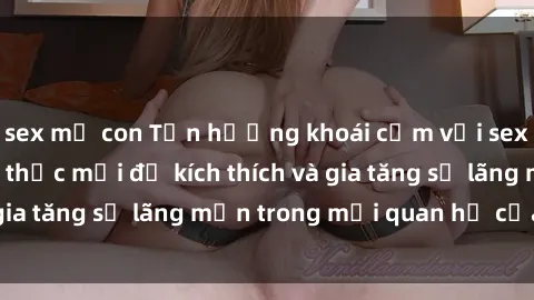 sex mẹ con Tận hưởng khoái cảm với sex ngoài trời: Cách thức mới để kích thích và gia tăng sự lãng mạn trong mối quan hệ của bạn!