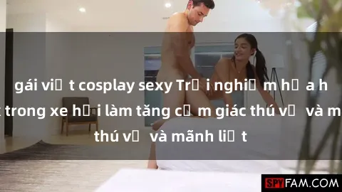 gái việt cosplay sexy Trải nghiệm hứa hẹn: Sex trong xe hơi làm tăng cảm giác thú vị và mãnh liệt