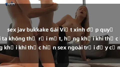 sex jav bukkake Gái Việt xinh đẹp quyến rũ khiến người ta không thể rời mắt, hứng khởi khi thực hiện sex ngoài trời đầy cảm xúc.