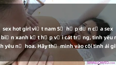 sex hot girl việt nam Sự hấp dẫn của sex bãi biển: Khi sóng biển xanh kết hợp với cát trắng, tình yêu nở hoa. Hãy thả mình vào cõi tình ái giữa sóng biển!