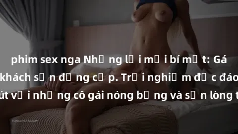 phim sex nga Những lời mời bí mật: Gái Việt làm tình ở khách sạn đẳng cấp. Trải nghiệm độc đáo và cuốn hút với những cô gái nóng bỏng và sẵn lòng thỏa mãn mọi nhu cầu của bạn.