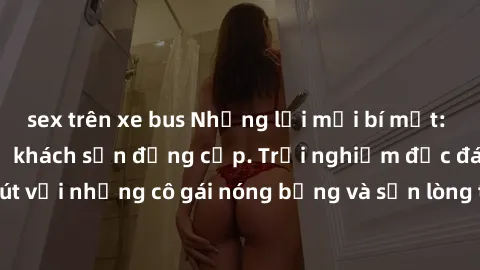 sex trên xe bus Những lời mời bí mật: Gái Việt làm tình ở khách sạn đẳng cấp. Trải nghiệm độc đáo và cuốn hút với những cô gái nóng bỏng và sẵn lòng thỏa mãn mọi nhu cầu của bạn.