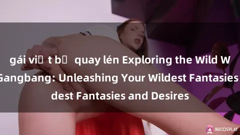 gái việt bị quay lén Exploring the Wild World of Sex Gangbang: Unleashing Your Wildest Fantasies and Desires