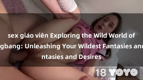 sex giáo viên Exploring the Wild World of Sex Gangbang: Unleashing Your Wildest Fantasies and Desires