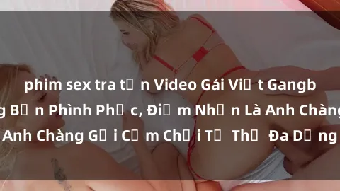 phim sex tra tấn Video Gái Việt Gangbang Xem Đã Để Lòng Bồn Phình Phục, Điểm Nhấn Là Anh Chàng Gợi Cảm Chơi Tư Thế Đa Dạng và Phê Đê Mê