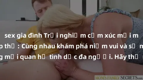 sex gia đình Trải nghiệm cảm xúc mới mẻ với làm tình tập thể: Cùng nhau khám phá niềm vui và sự mãnh liệt trong mối quan hệ tình dục đa người. Hãy thử ngay để biết cảm giác thú vị này!