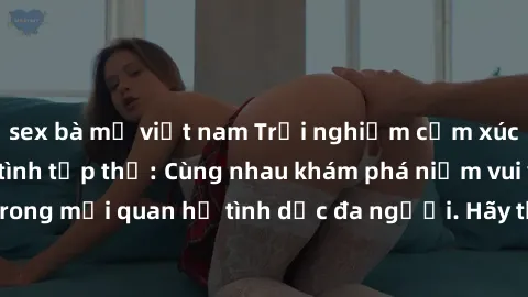 sex bà mẹ việt nam Trải nghiệm cảm xúc mới mẻ với làm tình tập thể: Cùng nhau khám phá niềm vui và sự mãnh liệt trong mối quan hệ tình dục đa người. Hãy thử ngay để biết cảm giác thú vị này!