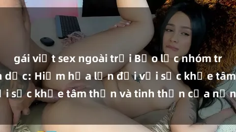 gái việt sex ngoài trời Bạo lực nhóm trong các hành vi tình dục: Hiểm họa lớn đối với sức khỏe tâm thần và tinh thần của nạn nhân.