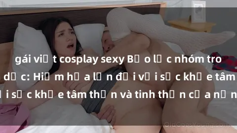gái việt cosplay sexy Bạo lực nhóm trong các hành vi tình dục: Hiểm họa lớn đối với sức khỏe tâm thần và tinh thần của nạn nhân.