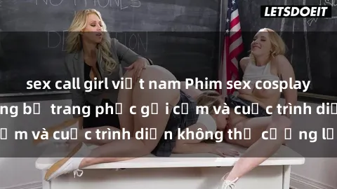 sex call girl việt nam Phim sex cosplay: Giấc mơ  cùng những bộ trang phục gợi cảm và cuộc trình diễn không thể cưỡng lại!