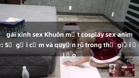 gái xinh sex Khuôn mặt cosplay sex anime: Sự gợi cảm và quyến rũ trong thế giới ảo