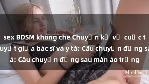 sex BDSM không che Chuyện kể về cuộc tình đầy nhiệt huyết giữa bác sĩ và y tá: Câu chuyện đằng sau màn áo trắng