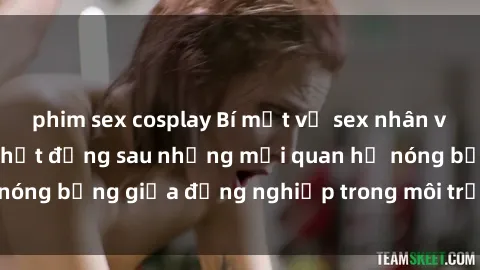 phim sex cosplay Bí mật về sex nhân viên văn phòng: Sự thật đằng sau những mối quan hệ nóng bỏng giữa đồng nghiệp trong môi trường làm việc.