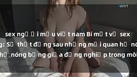 sex người mẫu việt nam Bí mật về sex nhân viên văn phòng: Sự thật đằng sau những mối quan hệ nóng bỏng giữa đồng nghiệp trong môi trường làm việc.