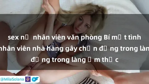 sex nữ nhân viên văn phòng Bí mật tình dục giữa nhân viên nhà hàng gây chấn động trong làng ẩm thực