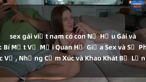 sex gái việt nam có con Nữ Hầu Gái và Cuộc Sống Của Họ: Bí Mật Về Mối Quan Hệ Giữa Sex và Sự Phục Vụ, Những Cảm Xúc và Khao Khát Bị Lẫn Lộn Trong Lĩnh Vực Này.