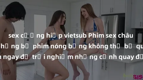sex cưỡng hiếp vietsub Phim sex châu Âu đỉnh cao: Top những bộ phim nóng bỏng không thể bỏ qua! Xem ngay để trải nghiệm những cảnh quay đầy kích thích và cuồng nhiệt.