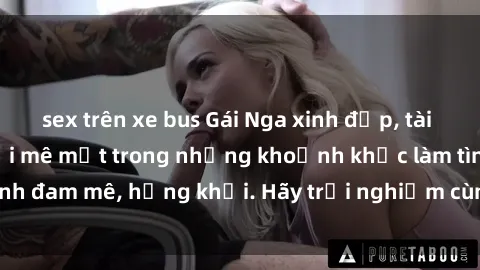 sex trên xe bus Gái Nga xinh đẹp, tài năng khiến bạn phải mê mệt trong những khoảnh khắc làm tình đam mê, hứng khởi. Hãy trải nghiệm cùng họ ngay hôm nay!