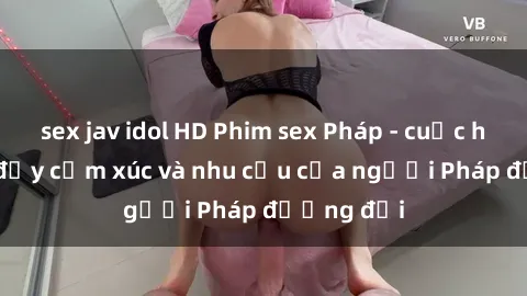 sex jav idol HD Phim sex Pháp - cuộc hành trình đầy cảm xúc và nhu cầu của người Pháp đương đại