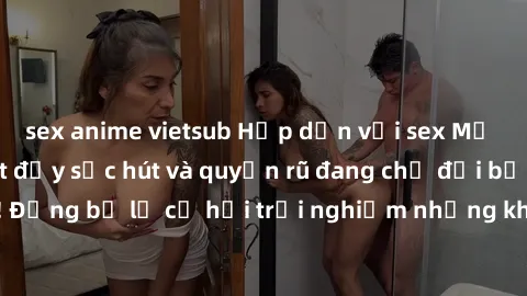 sex anime vietsub Hấp dẫn với sex Mỹ đen: Những bí mật đầy sức hút và quyến rũ đang chờ đợi bạn khám phá! Đừng bỏ lỡ cơ hội trải nghiệm những khoảnh khắc mãnh liệt và đam mê!