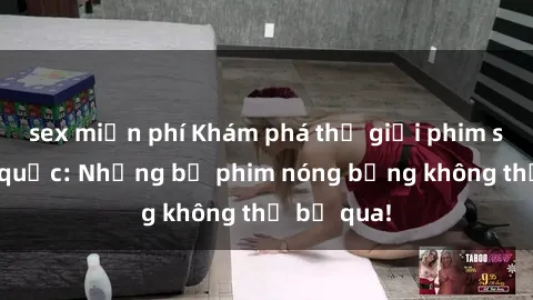 sex miễn phí Khám phá thế giới phim sex ngoại quốc: Những bộ phim nóng bỏng không thể bỏ qua!