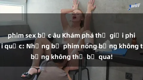 phim sex bắc âu Khám phá thế giới phim sex ngoại quốc: Những bộ phim nóng bỏng không thể bỏ qua!