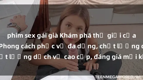 phim sex gái già Khám phá thế giới của gái gọi Việt Nam: Phong cách phục vụ đa dạng, chất lượng dịch vụ cao cấp, đáng giá mọi khoản chi phí