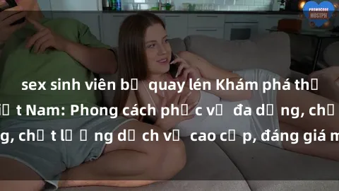 sex sinh viên bị quay lén Khám phá thế giới của gái gọi Việt Nam: Phong cách phục vụ đa dạng, chất lượng dịch vụ cao cấp, đáng giá mọi khoản chi phí