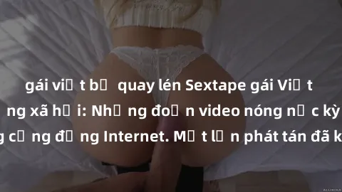 gái việt bị quay lén Sextape gái Việt Nam gây sốt trên mạng xã hội: Những đoạn video nóng nực kỳ gây chấn động cộng đồng Internet. Một lần phát tán đã khiến người xem không thể rời mắt.