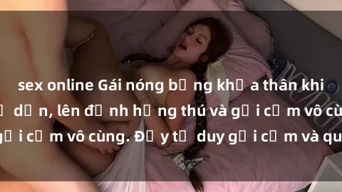 sex online Gái nóng bỏng khỏa thân khiến mọi ánh nhìn đổ dồn, lên đỉnh hứng thú và gợi cảm vô cùng. Đầy tư duy gợi cảm và quyến rũ.