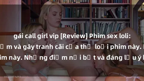gái call girl vip [Review] Phim sex loli: Đánh giá về sự gợi cảm và gây tranh cãi của thể loại phim này. Những điểm nổi bật và đáng lưu ý khi xem phim loli.