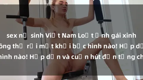 sex nữ sinh Việt Nam Loạt ảnh gái xinh sex nóng bỏng, không thể rời mắt khỏi bức hình nào! Hấp dẫn và cuốn hút đến từng chi tiết.