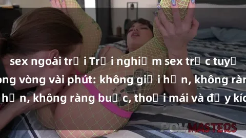 sex ngoài trời Trải nghiệm sex trực tuyến tuyệt vời chỉ trong vòng vài phút: không giới hạn, không ràng buộc, thoải mái và đầy kích thích!