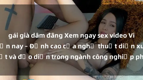 gái già dâm đãng Xem ngay sex video Việt Nam hot nhất hiện nay – Đỉnh cao của nghệ thuật diễn xuất và đạo diễn trong ngành công nghiệp phim người lớn tại đây!