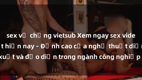 sex vợ chồng vietsub Xem ngay sex video Việt Nam hot nhất hiện nay – Đỉnh cao của nghệ thuật diễn xuất và đạo diễn trong ngành công nghiệp phim người lớn tại đây!