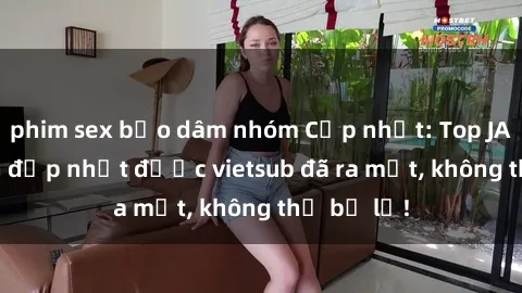 phim sex bạo dâm nhóm Cập nhật: Top JAV idol xinh đẹp nhất được vietsub đã ra mắt, không thể bỏ lỡ!
