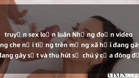 truyện sex loạn luân Những đoạn video sex Việt Nam không che nổi tiếng trên mạng xã hội đang gây sốt và thu hút sự chú ý của đông đảo người xem.