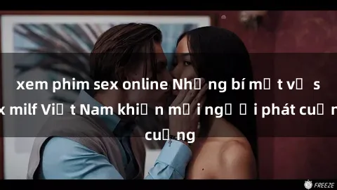 xem phim sex online Những bí mật về sex milf Việt Nam khiến mọi người phát cuồng