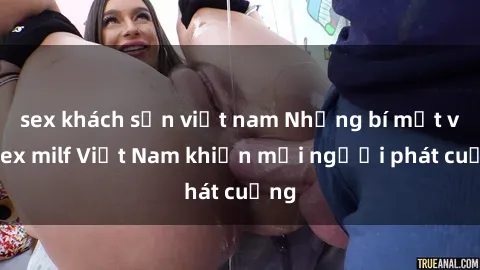 sex khách sạn việt nam Những bí mật về sex milf Việt Nam khiến mọi người phát cuồng