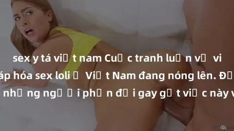 sex y tá việt nam Cuộc tranh luận về việc có nên hợp pháp hóa sex loli ở Việt Nam đang nóng lên. Đồng thời, cũng có những người phản đối gay gắt việc này vì lo ngại về tác động tiêu cực lên trẻ em và