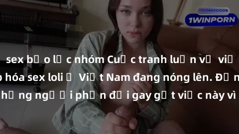 sex bạo lực nhóm Cuộc tranh luận về việc có nên hợp pháp hóa sex loli ở Việt Nam đang nóng lên. Đồng thời, cũng có những người phản đối gay gắt việc này vì lo ngại về tác động tiêu cực lên trẻ em và x