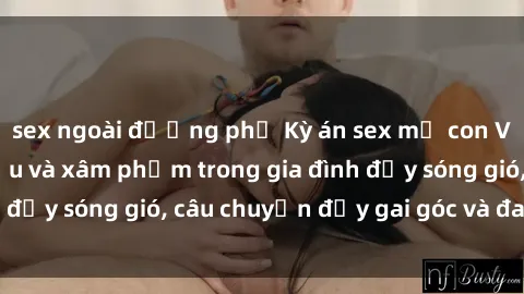 sex ngoài đường phố Kỳ án sex mẹ con Việt Nam: Sự sở hữu và xâm phạm trong gia đình đầy sóng gió, câu chuyện đầy gai góc và đau lòng.