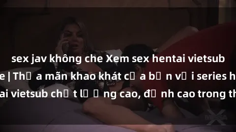 sex jav không che Xem sex hentai vietsub cực hot, không che | Thỏa mãn khao khát của bạn với series hentai vietsub chất lượng cao, đỉnh cao trong thể loại anime không che.