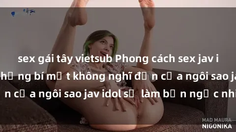 sex gái tây vietsub Phong cách sex jav idol siêu hấp dẫn: Những bí mật không nghĩ đến của ngôi sao jav idol sẽ làm bạn ngạc nhiên!