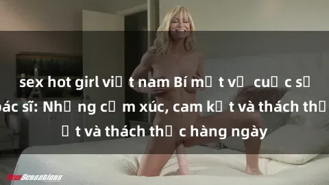 sex hot girl việt nam Bí mật về cuộc sống sex của bác sĩ: Những cảm xúc, cam kết và thách thức hàng ngày